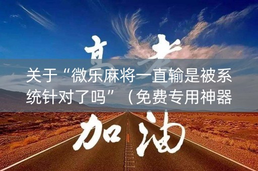 关于“微乐麻将一直输是被系统针对了吗”（免费专用神器)