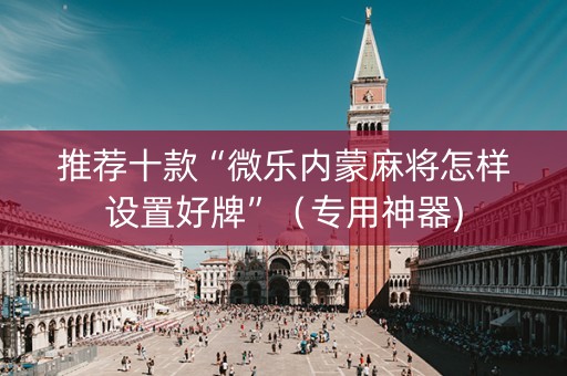 推荐十款“微乐内蒙麻将怎样设置好牌”（专用神器)