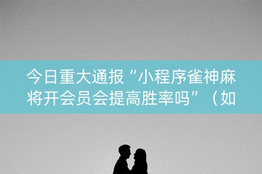 今日重大通报“小程序雀神麻将开会员会提高胜率吗”（如何让系统发好牌)