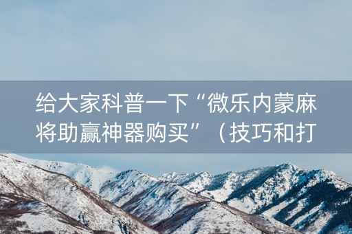 给大家科普一下“微乐内蒙麻将助赢神器购买”（技巧和打好牌方法)