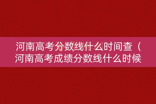 河南高考分数线什么时间查（河南高考成绩分数线什么时候出来）