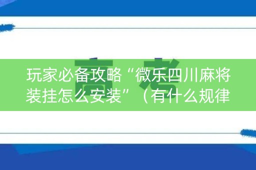 玩家必备攻略“微乐四川麻将装挂怎么安装”（有什么规律)