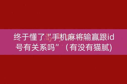 终于懂了“手机麻将输赢跟id号有关系吗”（有没有猫腻)