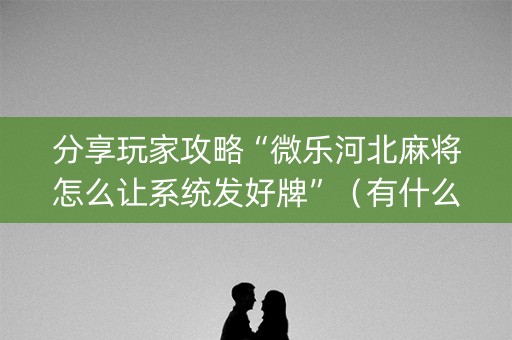 分享玩家攻略“微乐河北麻将怎么让系统发好牌”（有什么诀窍)