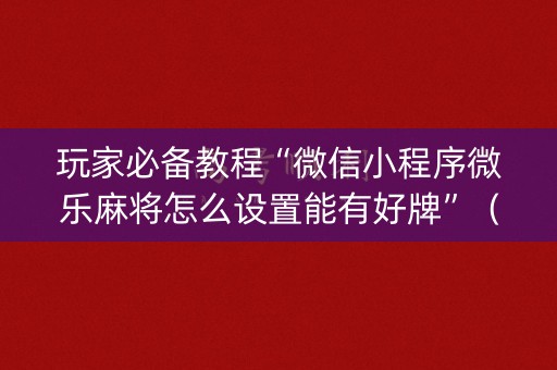 玩家必备教程“微信小程序微乐麻将怎么设置能有好牌”（发牌有什么规律吗)