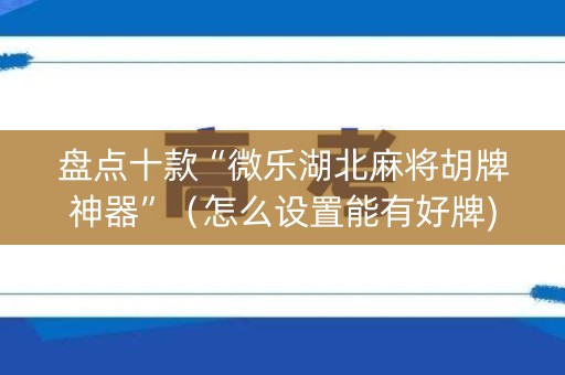 盘点十款“微乐湖北麻将胡牌神器”（怎么设置能有好牌)