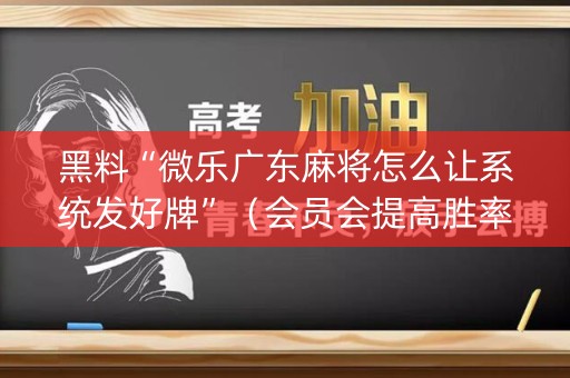 黑料“微乐广东麻将怎么让系统发好牌”（会员会提高胜率吗)