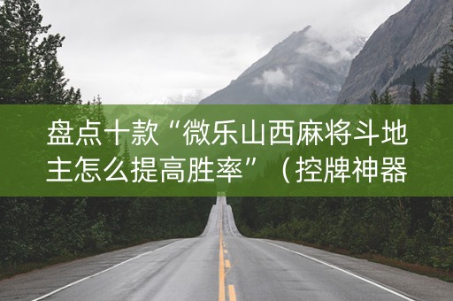 盘点十款“微乐山西麻将斗地主怎么提高胜率”（控牌神器)