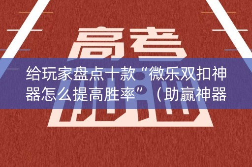 给玩家盘点十款“微乐双扣神器怎么提高胜率”（助赢神器)