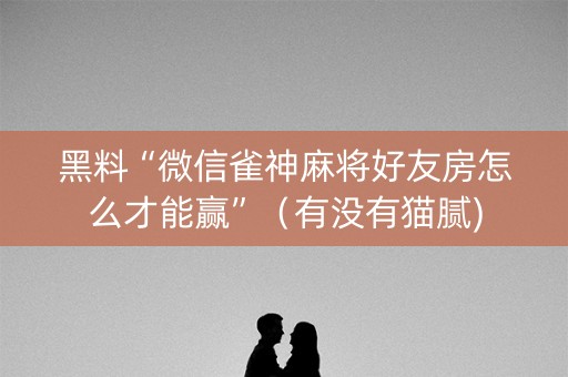 黑料“微信雀神麻将好友房怎么才能赢”（有没有猫腻)