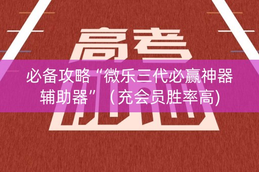 必备攻略“微乐三代必赢神器辅助器”（充会员胜率高)