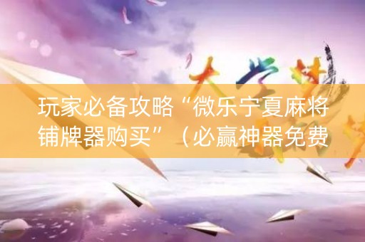 玩家必备攻略“微乐宁夏麻将铺牌器购买”（必赢神器免费安装)