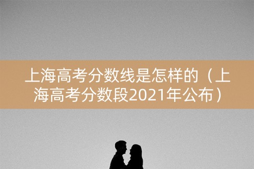 上海高考分数线是怎样的（上海高考分数段2021年公布）