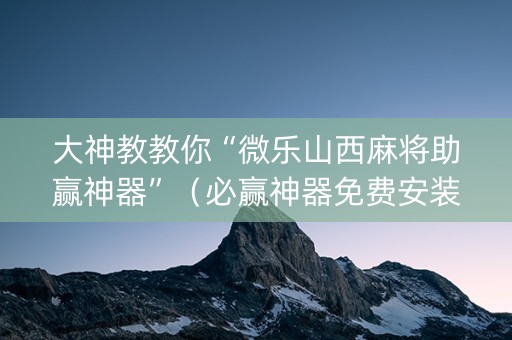 大神教教你“微乐山西麻将助赢神器”（必赢神器免费安装)