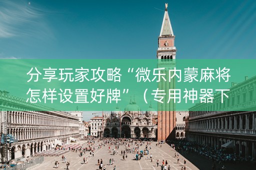 分享玩家攻略“微乐内蒙麻将怎样设置好牌”（专用神器下载)