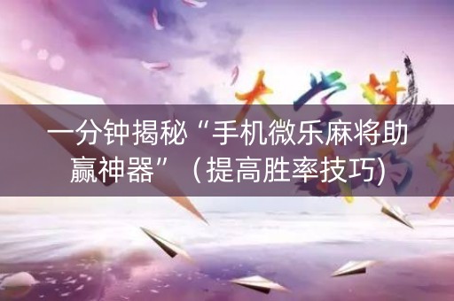 一分钟揭秘“手机微乐麻将助赢神器”（提高胜率技巧)