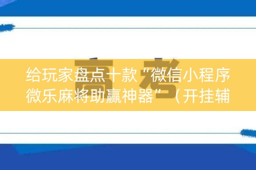 给玩家盘点十款“微信小程序微乐麻将助赢神器”（开挂辅助插件)