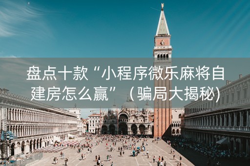 盘点十款“小程序微乐麻将自建房怎么赢”（骗局大揭秘)