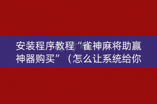 安装程序教程“雀神麻将助赢神器购买”（怎么让系统给你发好牌)