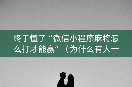 终于懂了“微信小程序麻将怎么打才能赢”（为什么有人一直赢)