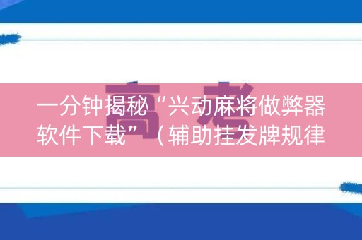 一分钟揭秘“兴动麻将做弊器软件下载”（辅助挂发牌规律)