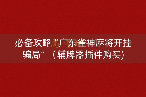 必备攻略“广东雀神麻将开挂骗局”（辅牌器插件购买)