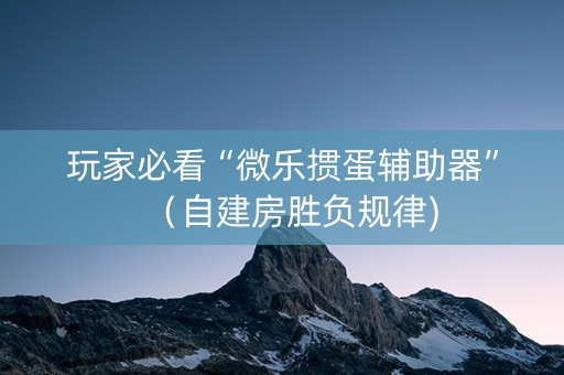 玩家必看“微乐掼蛋辅助器”（自建房胜负规律)
