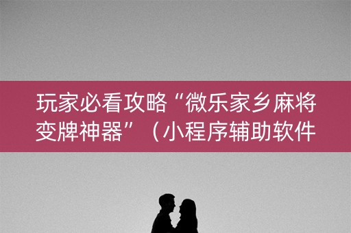 玩家必看攻略“微乐家乡麻将变牌神器”（小程序辅助软件)