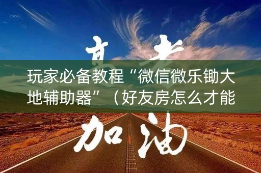 玩家必备教程“微信微乐锄大地辅助器”（好友房怎么才能赢)