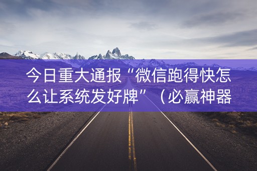 今日重大通报“微信跑得快怎么让系统发好牌”（必赢神器)