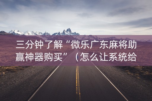 三分钟了解“微乐广东麻将助赢神器购买”（怎么让系统给自己好牌)