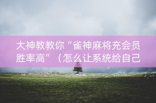 大神教教你“雀神麻将充会员胜率高”（怎么让系统给自己好牌)