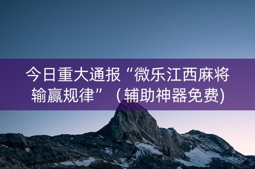 今日重大通报“微乐江西麻将输赢规律”（辅助神器免费)