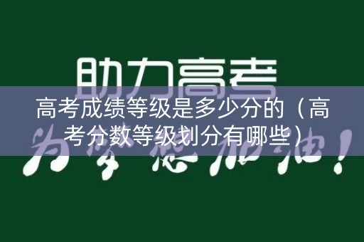 高考成绩等级是多少分的（高考分数等级划分有哪些）