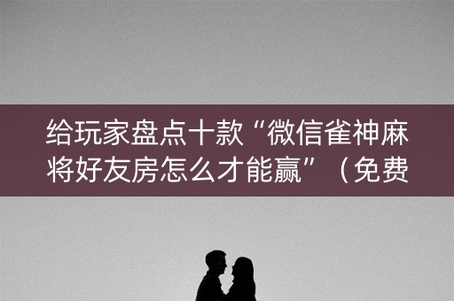 给玩家盘点十款“微信雀神麻将好友房怎么才能赢”（免费辅助)