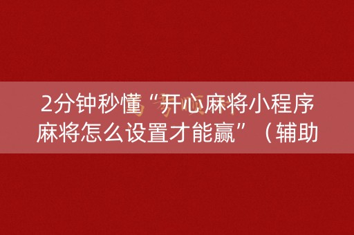 2分钟秒懂“开心麻将小程序麻将怎么设置才能赢”（辅助神器免费)