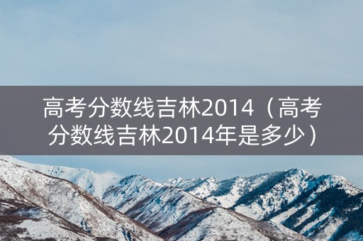 高考分数线吉林2014（高考分数线吉林2014年是多少）