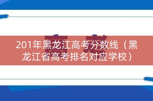 201年黑龙江高考分数线（黑龙江省高考排名对应学校）