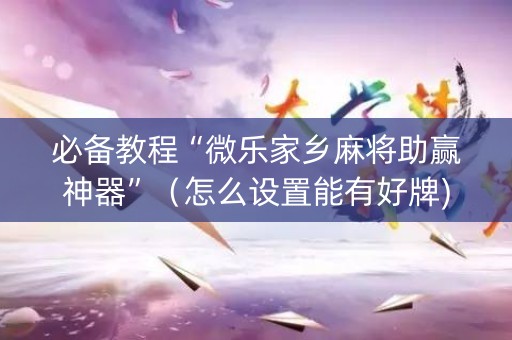 必备教程“微乐家乡麻将助赢神器”（怎么设置能有好牌)