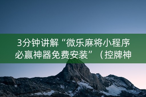 3分钟讲解“微乐麻将小程序必赢神器免费安装”（控牌神器)