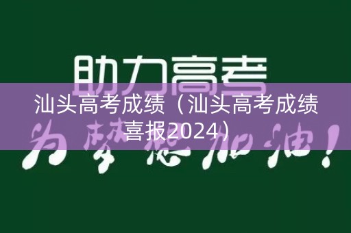 汕头高考成绩（汕头高考成绩喜报2024）