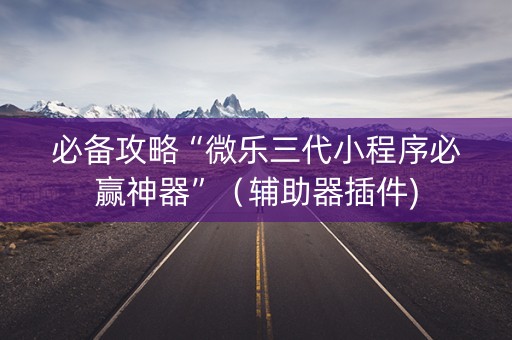 必备攻略“微乐三代小程序必赢神器”（辅助器插件)