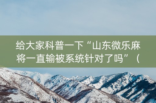 给大家科普一下“山东微乐麻将一直输被系统针对了吗”（怎么能得到好牌)