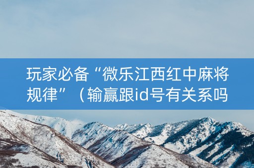 玩家必备“微乐江西红中麻将规律”（输赢跟id号有关系吗)