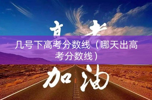几号下高考分数线（哪天出高考分数线）