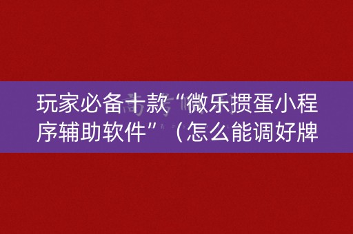 玩家必备十款“微乐掼蛋小程序辅助软件”（怎么能调好牌)
