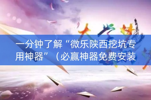 一分钟了解“微乐陕西挖坑专用神器”（必赢神器免费安装)