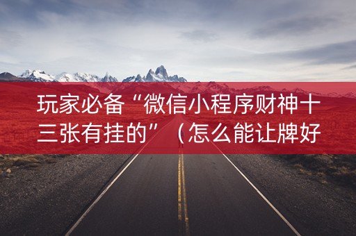 玩家必备“微信小程序财神十三张有挂的”（怎么能让牌好一点)