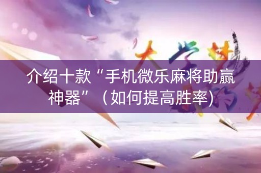 介绍十款“手机微乐麻将助赢神器”（如何提高胜率)