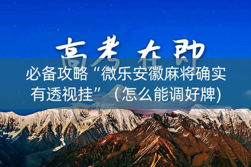 必备攻略“微乐安徽麻将确实有透视挂”（怎么能调好牌)
